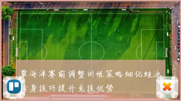 覃海洋赛前调整训练策略细化蛙泳转身技巧提升竞技优势