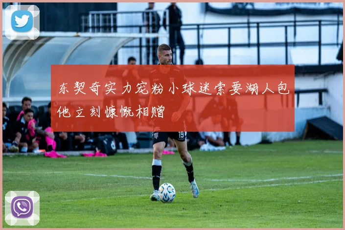 东契奇实力宠粉小球迷索要湖人包他立刻慷慨相赠
