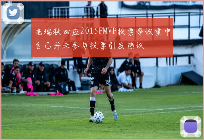 老瑞秋回应2015FMVP投票争议重申自己并未参与投票引发热议