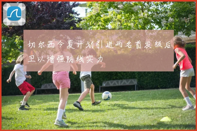 切尔西今夏计划引进两名首发级后卫以增强防线实力