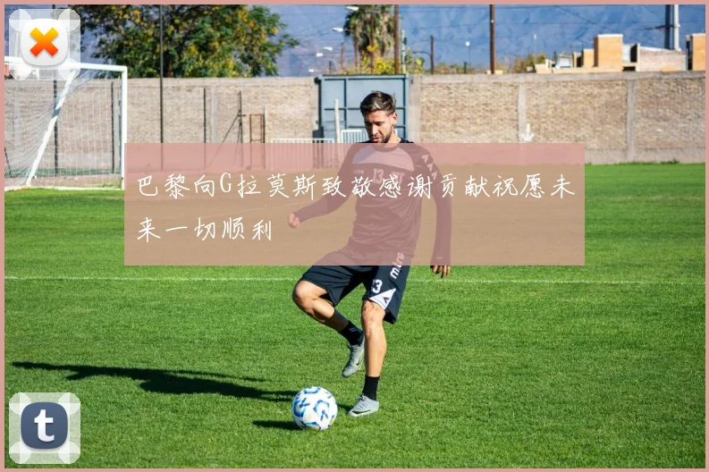 巴黎向G拉莫斯致敬感谢贡献祝愿未来一切顺利