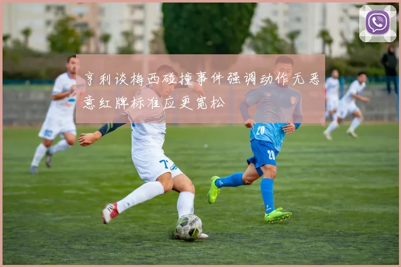 亨利谈梅西碰撞事件强调动作无恶意红牌标准应更宽松