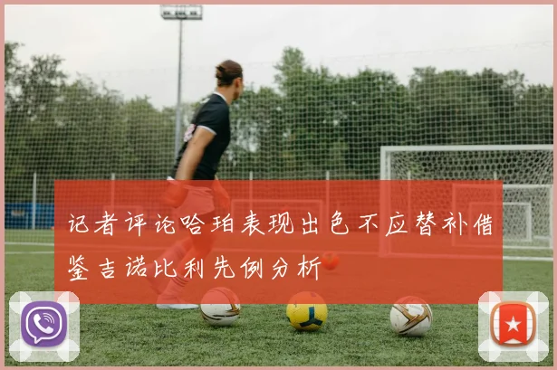 记者评论哈珀表现出色不应替补借鉴吉诺比利先例分析