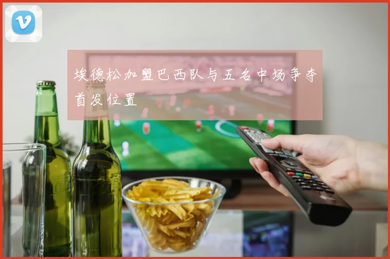 埃德松加盟巴西队与五名中场争夺首发位置