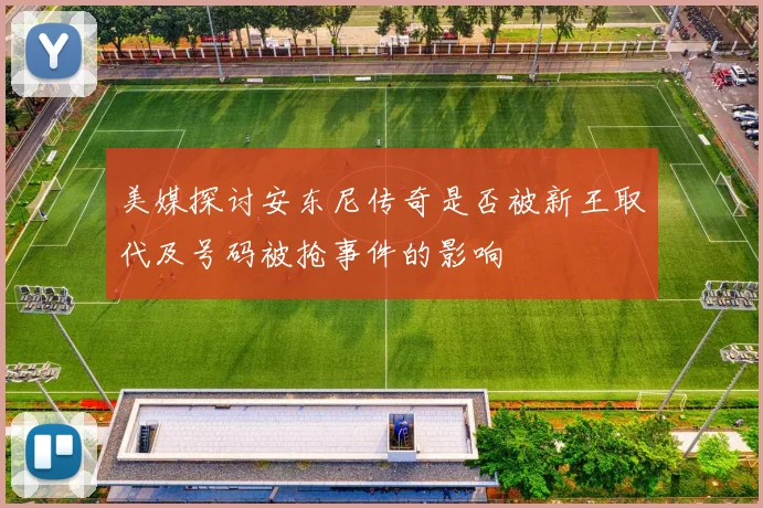 美媒探讨安东尼传奇是否被新王取代及号码被抢事件的影响