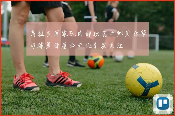 乌拉圭国家队内部动荡主帅贝尔萨与球员矛盾公开化引发关注