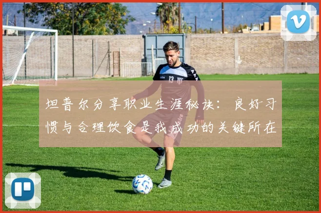 坦普尔分享职业生涯秘诀：良好习惯与合理饮食是我成功的关键所在