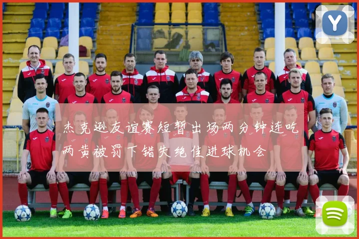 杰克逊友谊赛短暂出场两分钟连吃两黄被罚下错失绝佳进球机会