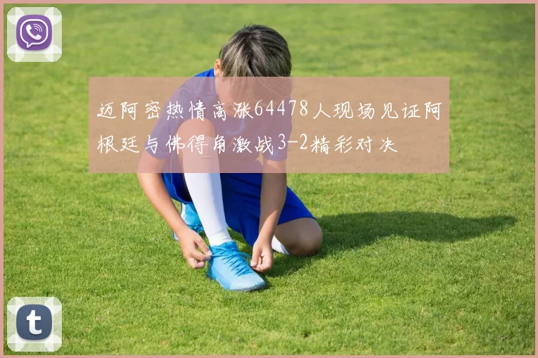 迈阿密热情高涨64478人现场见证阿根廷与佛得角激战3-2精彩对决