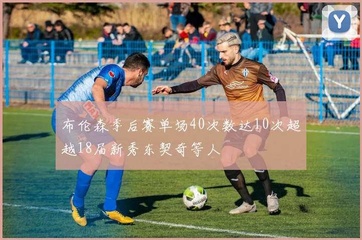 布伦森季后赛单场40次数达10次超越18届新秀东契奇等人